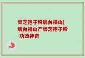 灵芝孢子粉烟台福山(烟台福山产灵芝孢子粉-功效神奇