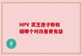 HPV 灵芝孢子粉和硒哪个对改善更有益