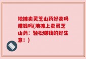 地摊卖灵芝山药好卖吗赚钱吗(地摊上卖灵芝山药：轻松赚钱的好生意！)