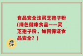 食品安全法灵芝孢子粉(绿色健康食品——灵芝孢子粉，如何保证食品安全？)