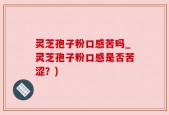 灵芝孢子粉口感苦吗_灵芝孢子粉口感是否苦涩？)