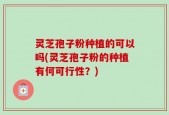 灵芝孢子粉种植的可以吗(灵芝孢子粉的种植有何可行性？)