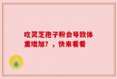 吃灵芝孢子粉会导致体重增加？，快来看看