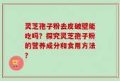 灵芝孢子粉去皮破壁能吃吗？探究灵芝孢子粉的营养成分和食用方法？