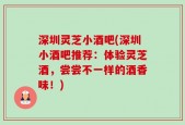 深圳灵芝小酒吧(深圳小酒吧推荐：体验灵芝酒，尝尝不一样的酒香味！)