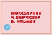 葡萄籽灵芝孢子粉养胃吗_葡萄籽与灵芝孢子粉：养胃功效解析)