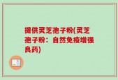 提供灵芝孢子粉(灵芝孢子粉：自然免疫增强良药)