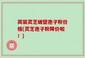 简装灵芝破壁孢子粉价格(灵芝孢子粉降价啦！)