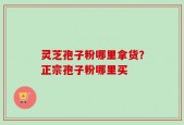 灵芝孢子粉哪里拿货？正宗孢子粉哪里买