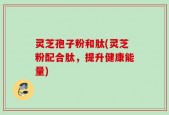 灵芝孢子粉和肽(灵芝粉配合肽，提升健康能量)