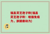 福昌灵芝孢子粉(福昌灵芝孢子粉：增强免疫力，添健康动力)