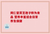 同仁堂灵芝孢子粉为食品 营养丰富适合日常养生保健