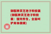 御医牌灵芝孢子粉胶囊(御医牌灵芝孢子粉胶囊：强效养生，全面呵护身体健康)