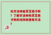 吃华法林能灵芝孢子粉？了解华法林和灵芝孢子粉的功效和使用方法？