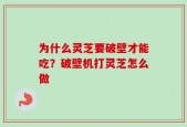为什么灵芝要破壁才能吃？破壁机打灵芝怎么做