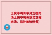 土茯苓鸡骨草灵芝瘦肉汤土茯苓鸡骨草灵芝瘦肉汤：滋补美味佳肴)