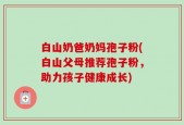 白山奶爸奶妈孢子粉(白山父母推荐孢子粉，助力孩子健康成长)