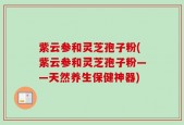 紫云参和灵芝孢子粉(紫云参和灵芝孢子粉——天然养生保健神器)