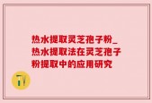 热水提取灵芝孢子粉_热水提取法在灵芝孢子粉提取中的应用研究