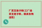 厂灵芝孢子粉(工厂级灵芝孢子粉，提高生物活性)