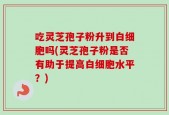 吃灵芝孢子粉升到白细胞吗(灵芝孢子粉是否有助于提高白细胞水平？)