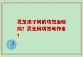 灵芝孢子粉的功效治啥病？灵芝粉功效与作用？