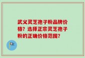 武义灵芝孢子粉品牌价格？选择正宗灵芝孢子粉的正确价格范围？