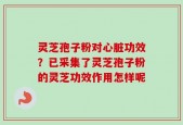 灵芝孢子粉对心脏功效？已采集了灵芝孢子粉的灵芝功效作用怎样呢