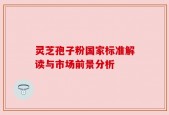 灵芝孢子粉国家标准解读与市场前景分析