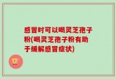 感冒时可以喝灵芝孢子粉(喝灵芝孢子粉有助于缓解感冒症状)