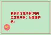 我买灵芝孢子粉(购买灵芝孢子粉：为健康护航)