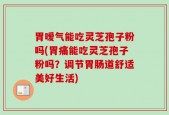 胃嗳气能吃灵芝孢子粉吗(胃痛能吃灵芝孢子粉吗？调节胃肠道舒适美好生活)