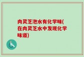 肉灵芝泡水有化学味(在肉灵芝水中发现化学味道)