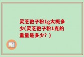 灵芝孢子粉1g大概多少(灵芝孢子粉1克的重量是多少？)