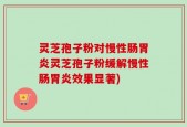 灵芝孢子粉对慢性肠胃炎灵芝孢子粉缓解慢性肠胃炎效果显著)