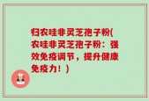 归农哇非灵芝孢子粉(农哇非灵芝孢子粉：强效免疫调节，提升健康免疫力！)