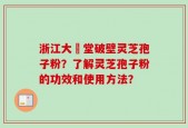 浙江大徳堂破壁灵芝孢子粉？了解灵芝孢子粉的功效和使用方法？