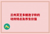 兰州灵芝多糖孢子粉的功效特点及养生价值