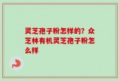 灵芝孢子粉怎样的？众芝林有机灵芝孢子粉怎么样