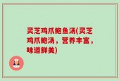 灵芝鸡爪鲍鱼汤(灵芝鸡爪鲍汤，营养丰富，味道鲜美)