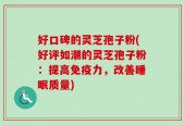 好口碑的灵芝孢子粉(好评如潮的灵芝孢子粉：提高免疫力，改善睡眠质量)