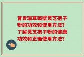 普誉瑞草破壁灵芝孢子粉的功效和使用方法？了解灵芝孢子粉的健康功效和正确使用方法？