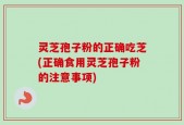 灵芝孢子粉的正确吃芝(正确食用灵芝孢子粉的注意事项)