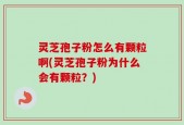 灵芝孢子粉怎么有颗粒啊(灵芝孢子粉为什么会有颗粒？)