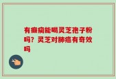 有癫痫能喝灵芝孢子粉吗？灵芝对肺癌有奇效吗