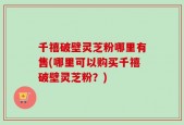 千禧破壁灵芝粉哪里有售(哪里可以购买千禧破壁灵芝粉？)