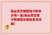 森山灵芝破壁孢子粉多少钱一盒(森山灵芝孢子粉破壁价格及用法详解)