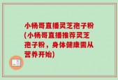 小杨哥直播灵芝孢子粉(小杨哥直播推荐灵芝孢子粉，身体健康需从营养开始)