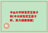 中山大学研发灵芝孢子粉(中大研发灵芝孢子粉，助力健康保健)