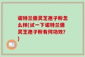 诺特兰德灵芝孢子粉怎么样(试一下诺特兰德灵芝孢子粉有何功效？)
